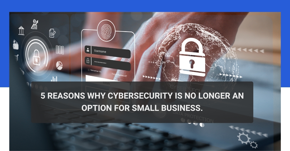 5 Reasons Why Cybersecurity is No Longer an Option for Small Businesses