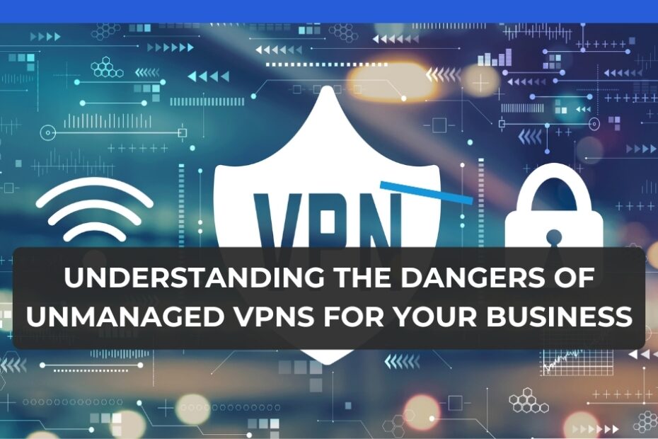 Understanding the Dangers of Unmanaged VPNs for Your Business