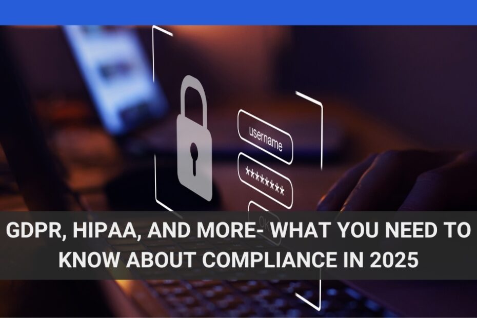 GDPR, HIPAA, and More- What You Need to Know About Compliance in 2025